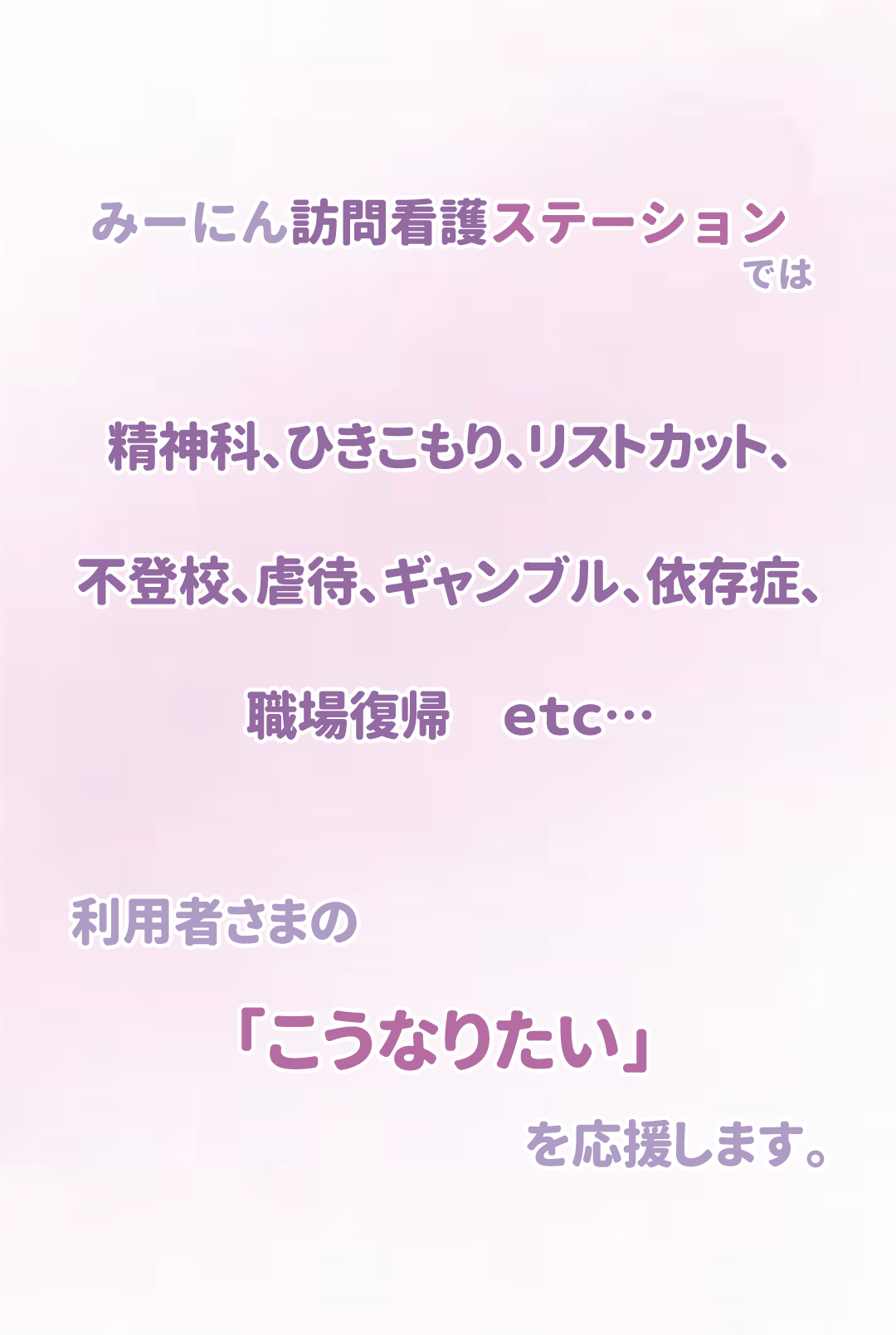 みーにん訪問看護ステーションでは精神科、ひきこもり、リストカット、不登校、虐待、ギャンブル、依存症、職場復帰etc　利用者さまのこうなりたいを応援します
